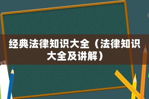 經(jīng)典法律知識大全（法律知識大全及講解）