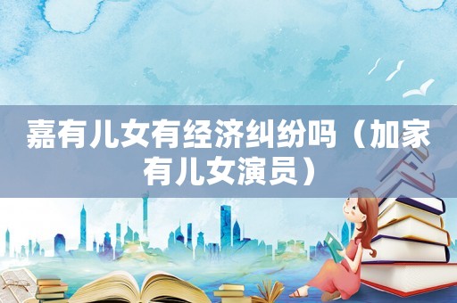 嘉有兒女有經(jīng)濟(jì)糾紛嗎（加家有兒女演員）