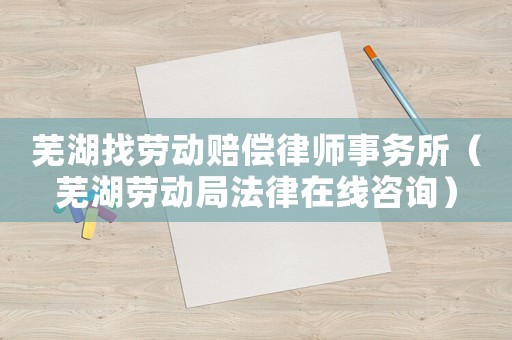 蕪湖找勞動(dòng)賠償律師事務(wù)所（蕪湖勞動(dòng)局法律在線咨詢）