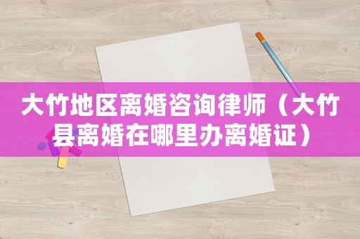 大竹地區(qū)離婚咨詢律師（大竹縣離婚在哪里辦離婚證）