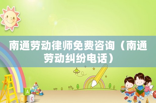 南通勞動律師免費咨詢（南通勞動糾紛電話）
