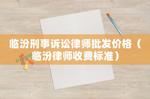 臨汾刑事訴訟律師批發(fā)價(jià)格（臨汾律師收費(fèi)標(biāo)準(zhǔn)）