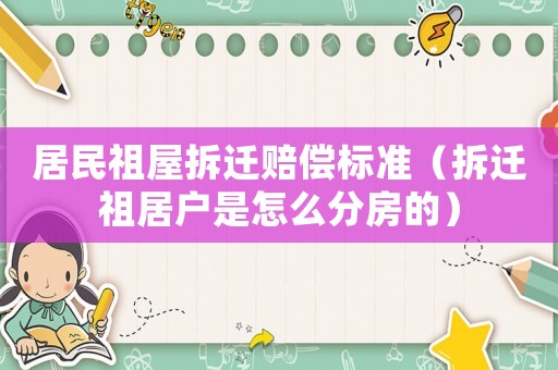 居民祖屋拆遷賠償標(biāo)準(zhǔn)（拆遷祖居戶是怎么分房的）