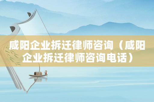 咸陽企業(yè)拆遷律師咨詢（咸陽企業(yè)拆遷律師咨詢電話）