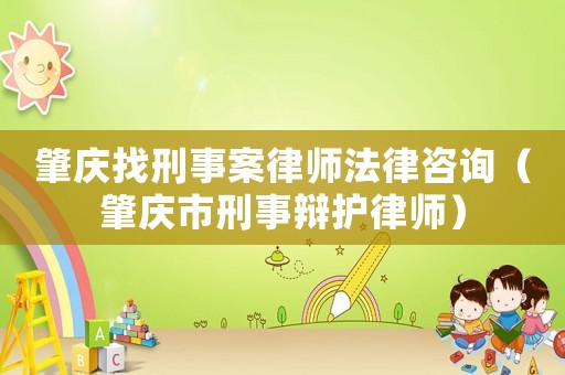 肇慶找刑事案律師法律咨詢（肇慶市刑事辯護(hù)律師）