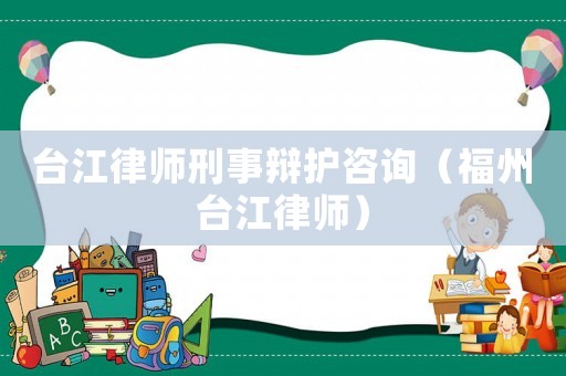 臺(tái)江律師刑事辯護(hù)咨詢（福州臺(tái)江律師）