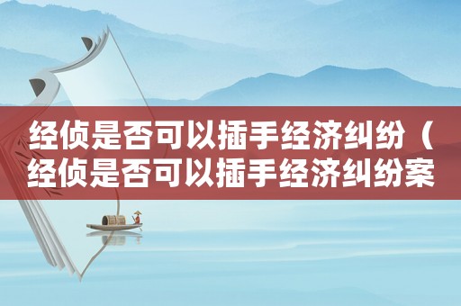 經(jīng)偵是否可以插手經(jīng)濟(jì)糾紛（經(jīng)偵是否可以插手經(jīng)濟(jì)糾紛案件）