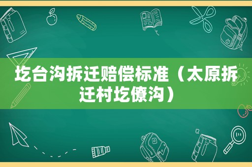 圪臺(tái)溝拆遷賠償標(biāo)準(zhǔn)（太原拆遷村圪僚溝）