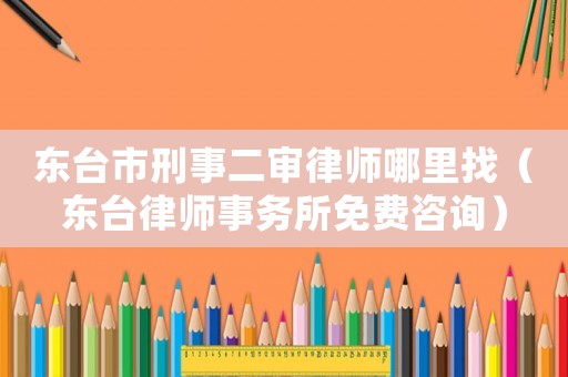 東臺市刑事二審律師哪里找（東臺律師事務(wù)所免費咨詢）