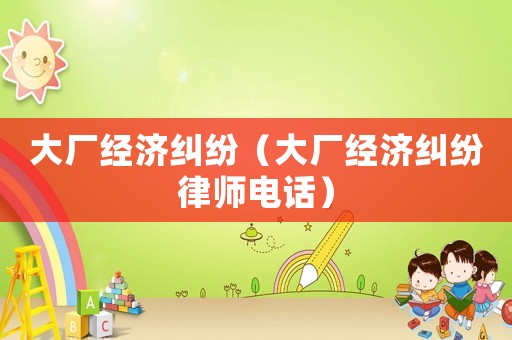 大廠經(jīng)濟(jì)糾紛（大廠經(jīng)濟(jì)糾紛律師電話）