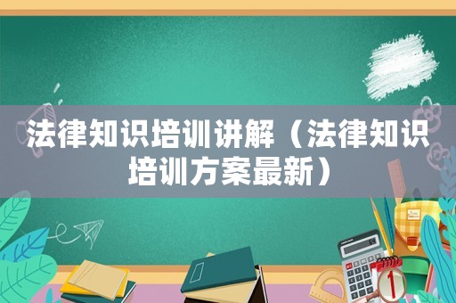 法律知識(shí)培訓(xùn)講解（法律知識(shí)培訓(xùn)方案最新）