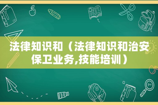 法律知識(shí)和（法律知識(shí)和治安保衛(wèi)業(yè)務(wù),技能培訓(xùn)）