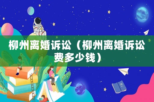 柳州離婚訴訟（柳州離婚訴訟費多少錢）