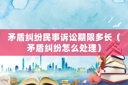 矛盾糾紛民事訴訟期限多長(zhǎng)（矛盾糾紛怎么處理）