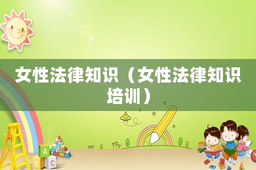 女性法律知識(shí)（女性法律知識(shí)培訓(xùn)）