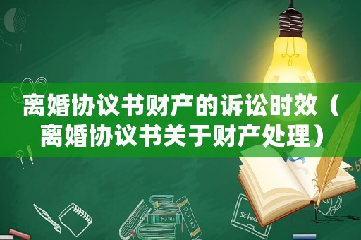 離婚協(xié)議書財(cái)產(chǎn)的訴訟時(shí)效（離婚協(xié)議書關(guān)于財(cái)產(chǎn)處理）