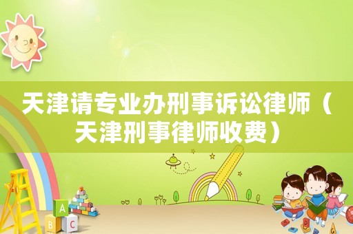 天津請專業(yè)辦刑事訴訟律師（天津刑事律師收費）