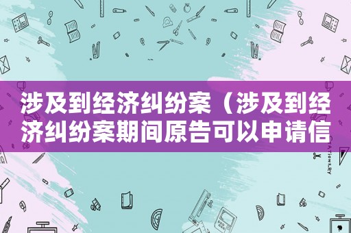 涉及到經(jīng)濟(jì)糾紛案（涉及到經(jīng)濟(jì)糾紛案期間原告可以申請信用卡嗎）