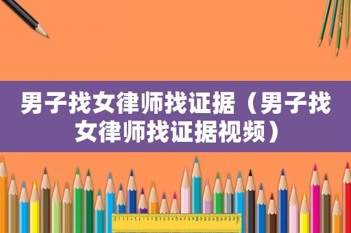 男子找女律師找證據(jù)（男子找女律師找證據(jù)視頻）