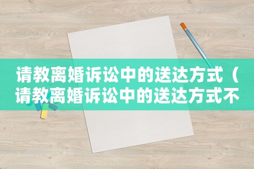 請(qǐng)教離婚訴訟中的送達(dá)方式（請(qǐng)教離婚訴訟中的送達(dá)方式不包括）