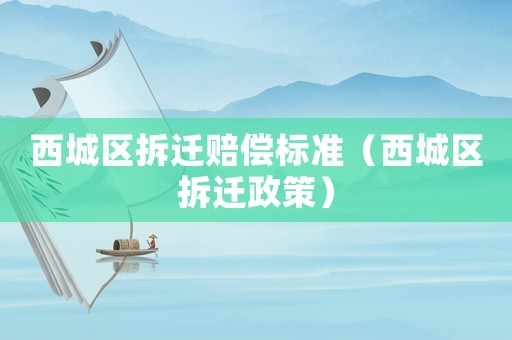 西城區(qū)拆遷賠償標準（西城區(qū)拆遷政策）