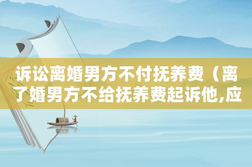 訴訟離婚男方不付撫養(yǎng)費（離了婚男方不給撫養(yǎng)費起訴他,應(yīng)該怎么學）