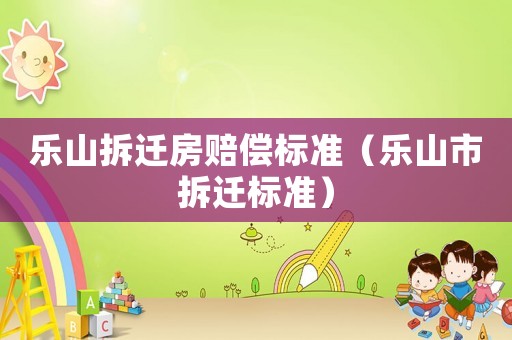 樂山拆遷房賠償標(biāo)準(zhǔn)（樂山市拆遷標(biāo)準(zhǔn)）