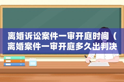 離婚訴訟案件一審開(kāi)庭時(shí)間（離婚案件一審開(kāi)庭多久出判決結(jié)果?）