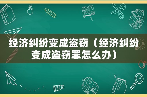 經(jīng)濟糾紛變成盜竊（經(jīng)濟糾紛變成盜竊罪怎么辦）