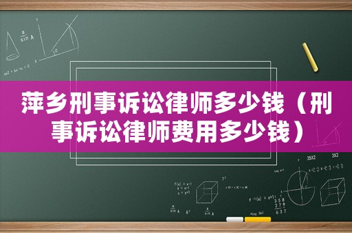 萍鄉(xiāng)刑事訴訟律師多少錢(qián)（刑事訴訟律師費(fèi)用多少錢(qián)）