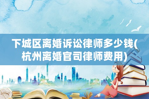 下城區(qū)離婚訴訟律師多少錢(qián)(杭州離婚官司律師費(fèi)用)