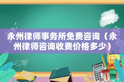 永州律師事務(wù)所免費(fèi)咨詢（永州律師咨詢收費(fèi)價格多少）