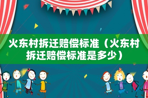 火東村拆遷賠償標(biāo)準(zhǔn)（火東村拆遷賠償標(biāo)準(zhǔn)是多少）