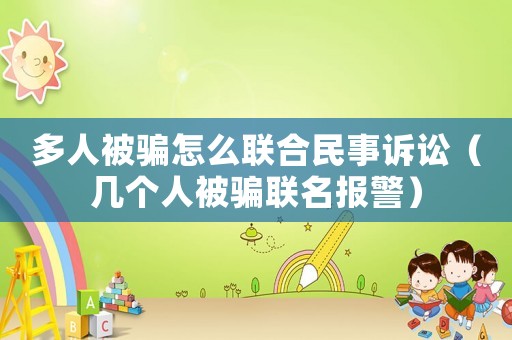 多人被騙怎么聯(lián)合民事訴訟（幾個人被騙聯(lián)名報(bào)警）