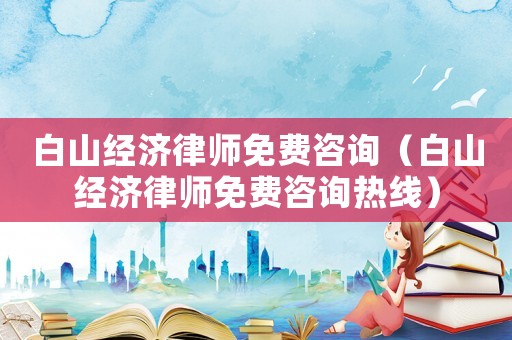 白山經(jīng)濟律師免費咨詢（白山經(jīng)濟律師免費咨詢熱線）