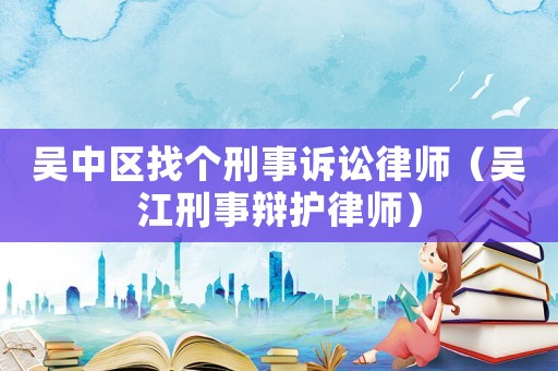 吳中區(qū)找個刑事訴訟律師（吳江刑事辯護律師）