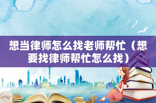 想當律師怎么找老師幫忙（想要找律師幫忙怎么找）
