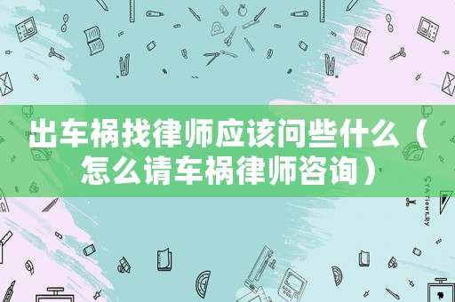 出車禍找律師應(yīng)該問(wèn)些什么（怎么請(qǐng)車禍律師咨詢）