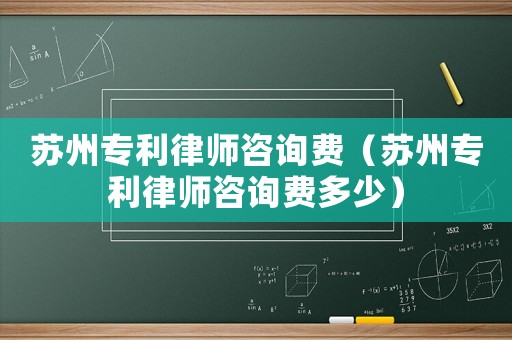 蘇州專利律師咨詢費(fèi)（蘇州專利律師咨詢費(fèi)多少）