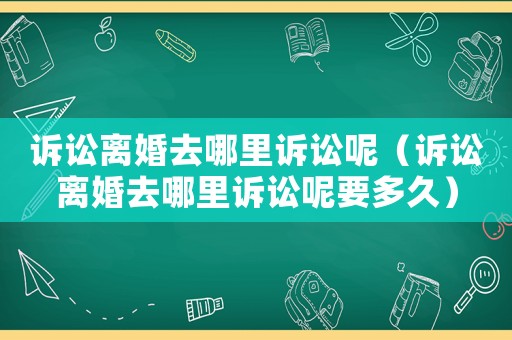 訴訟離婚去哪里訴訟呢（訴訟離婚去哪里訴訟呢要多久）
