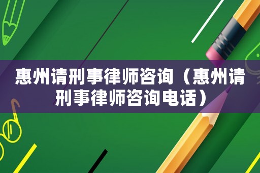 惠州請(qǐng)刑事律師咨詢（惠州請(qǐng)刑事律師咨詢電話）