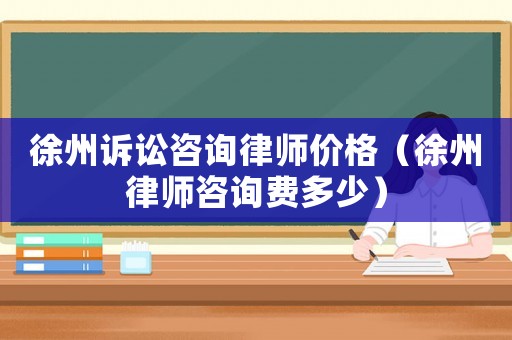 徐州訴訟咨詢律師價格（徐州律師咨詢費(fèi)多少）