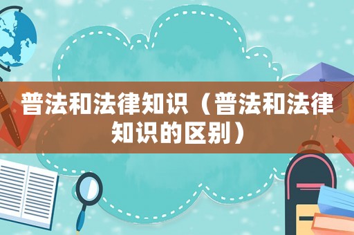 普法和法律知識（普法和法律知識的區(qū)別）