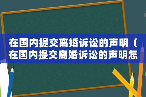 在國(guó)內(nèi)提交離婚訴訟的聲明（在國(guó)內(nèi)提交離婚訴訟的聲明怎么寫(xiě)）