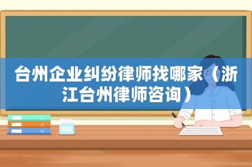 臺(tái)州企業(yè)糾紛律師找哪家（浙江臺(tái)州律師咨詢）
