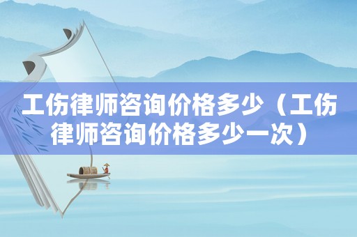 工傷律師咨詢價(jià)格多少（工傷律師咨詢價(jià)格多少一次）