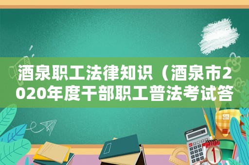 酒泉職工法律知識(shí)（酒泉市2020年度干部職工普法考試答案）
