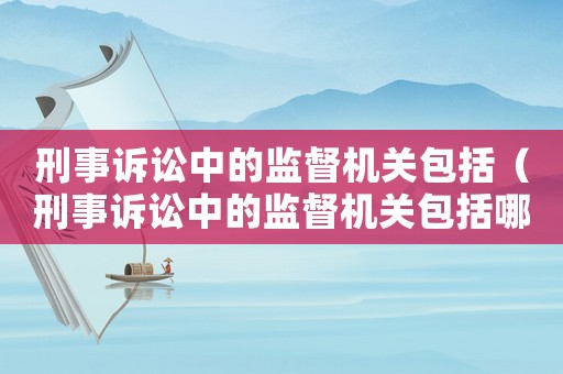 刑事訴訟中的監(jiān)督機(jī)關(guān)包括（刑事訴訟中的監(jiān)督機(jī)關(guān)包括哪些）