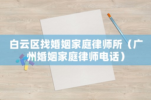 白云區(qū)找婚姻家庭律師所（廣州婚姻家庭律師電話）