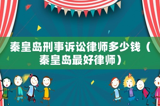 秦皇島刑事訴訟律師多少錢（秦皇島最好律師）